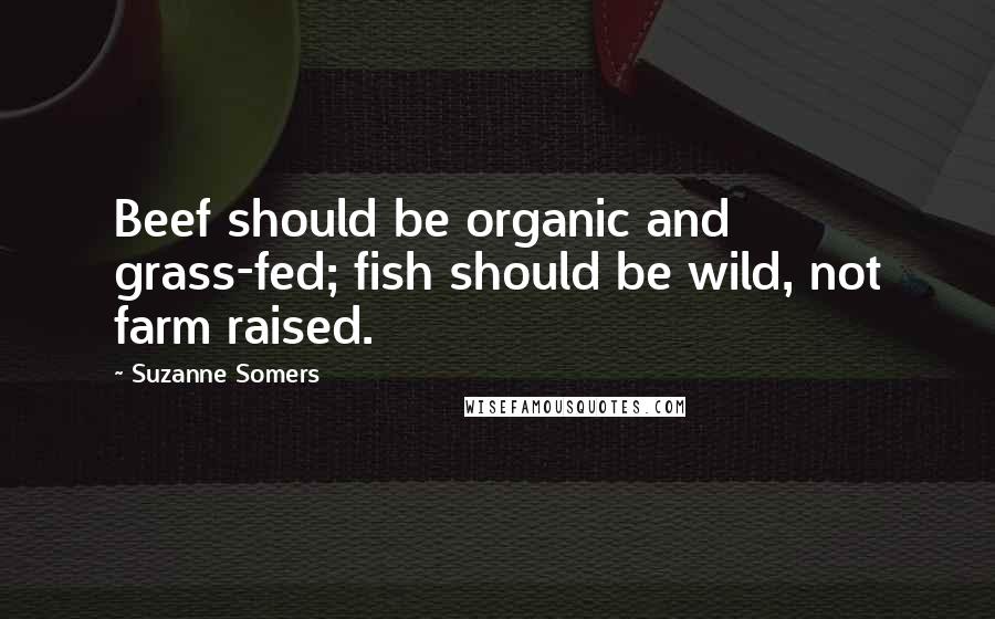 Suzanne Somers Quotes: Beef should be organic and grass-fed; fish should be wild, not farm raised.