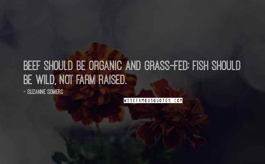 Suzanne Somers Quotes: Beef should be organic and grass-fed; fish should be wild, not farm raised.