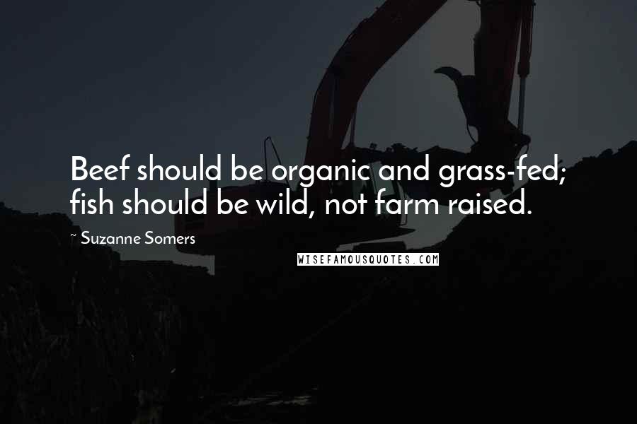 Suzanne Somers Quotes: Beef should be organic and grass-fed; fish should be wild, not farm raised.