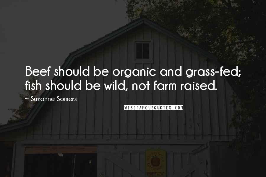 Suzanne Somers Quotes: Beef should be organic and grass-fed; fish should be wild, not farm raised.