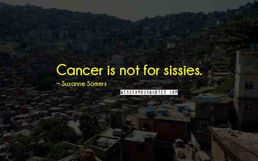 Suzanne Somers Quotes: Cancer is not for sissies.