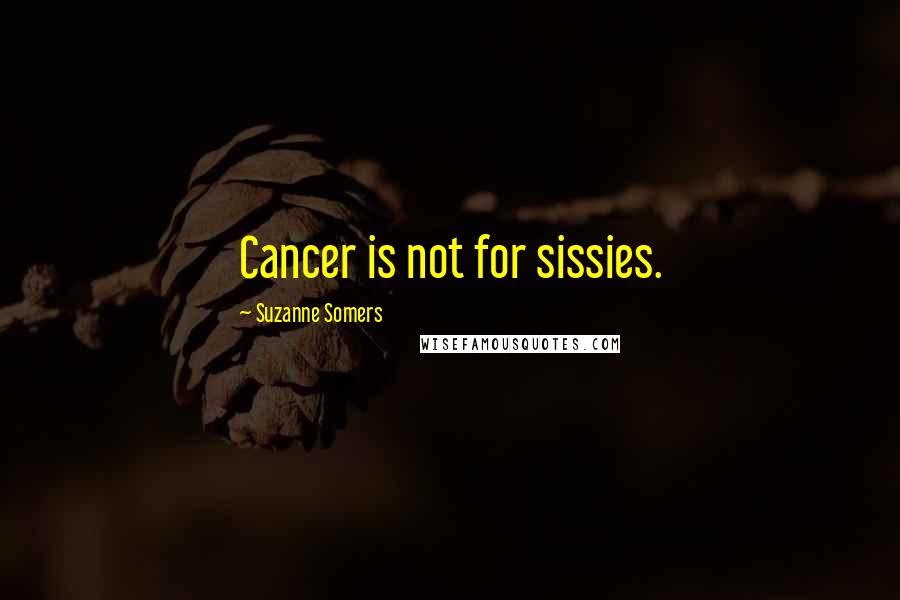 Suzanne Somers Quotes: Cancer is not for sissies.
