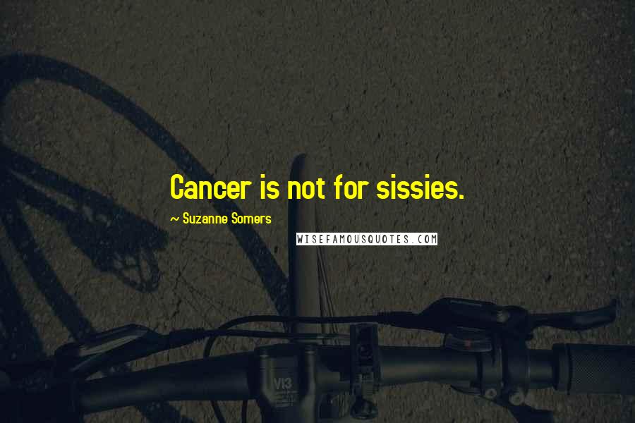 Suzanne Somers Quotes: Cancer is not for sissies.