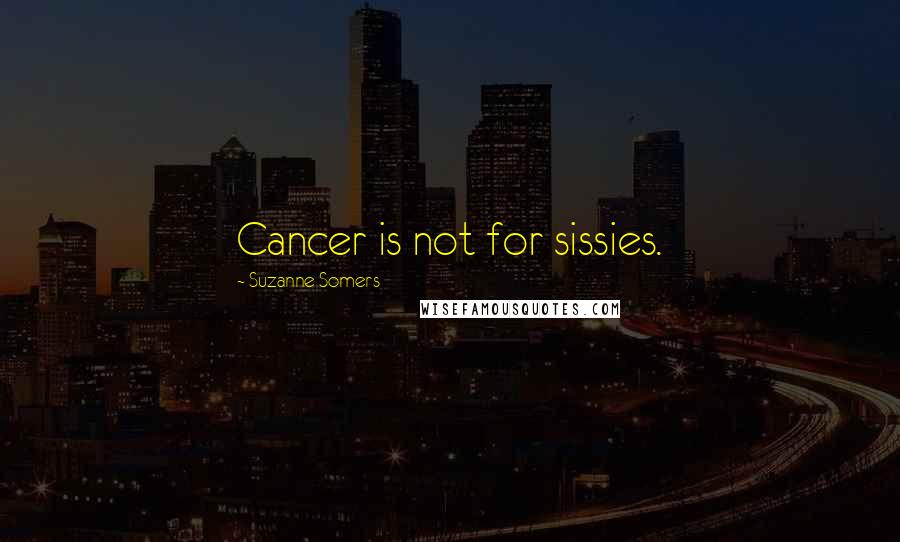 Suzanne Somers Quotes: Cancer is not for sissies.