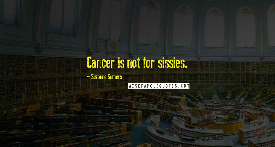 Suzanne Somers Quotes: Cancer is not for sissies.