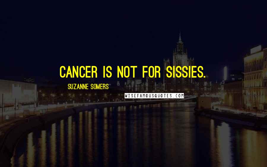 Suzanne Somers Quotes: Cancer is not for sissies.
