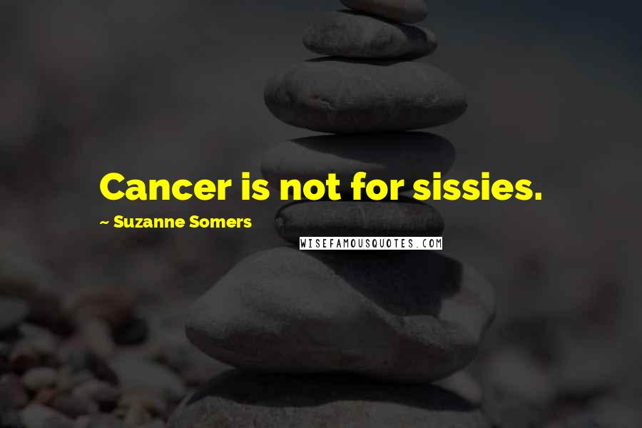 Suzanne Somers Quotes: Cancer is not for sissies.