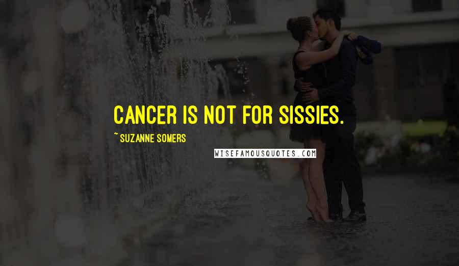 Suzanne Somers Quotes: Cancer is not for sissies.