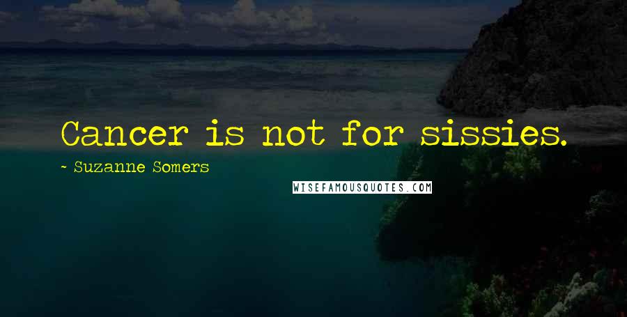 Suzanne Somers Quotes: Cancer is not for sissies.
