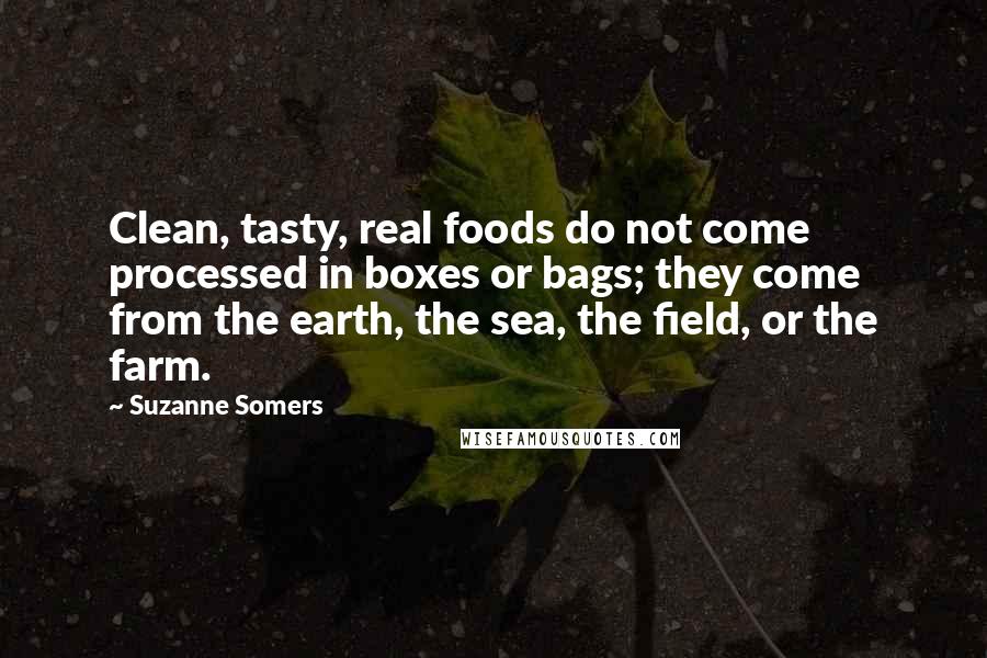 Suzanne Somers Quotes: Clean, tasty, real foods do not come processed in boxes or bags; they come from the earth, the sea, the field, or the farm.