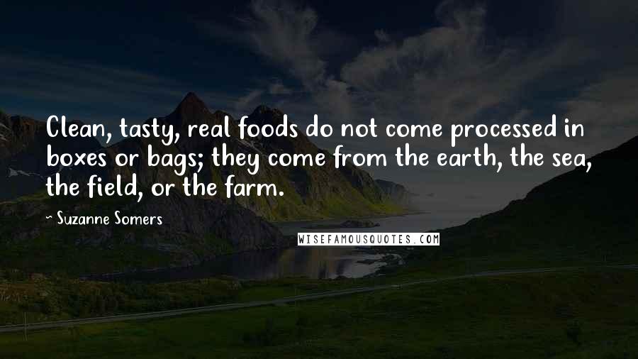 Suzanne Somers Quotes: Clean, tasty, real foods do not come processed in boxes or bags; they come from the earth, the sea, the field, or the farm.