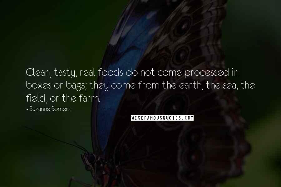 Suzanne Somers Quotes: Clean, tasty, real foods do not come processed in boxes or bags; they come from the earth, the sea, the field, or the farm.