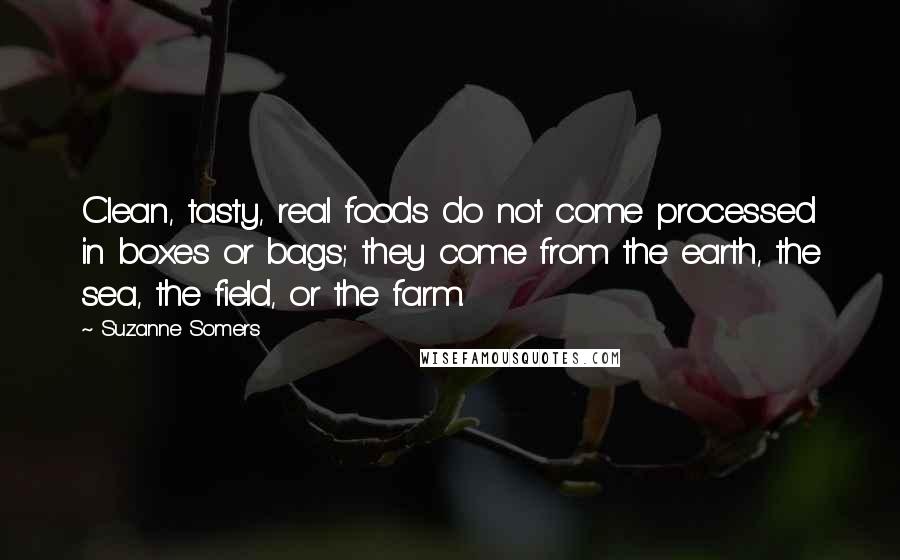 Suzanne Somers Quotes: Clean, tasty, real foods do not come processed in boxes or bags; they come from the earth, the sea, the field, or the farm.
