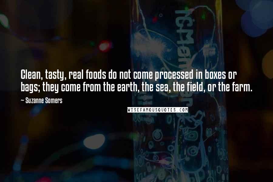 Suzanne Somers Quotes: Clean, tasty, real foods do not come processed in boxes or bags; they come from the earth, the sea, the field, or the farm.