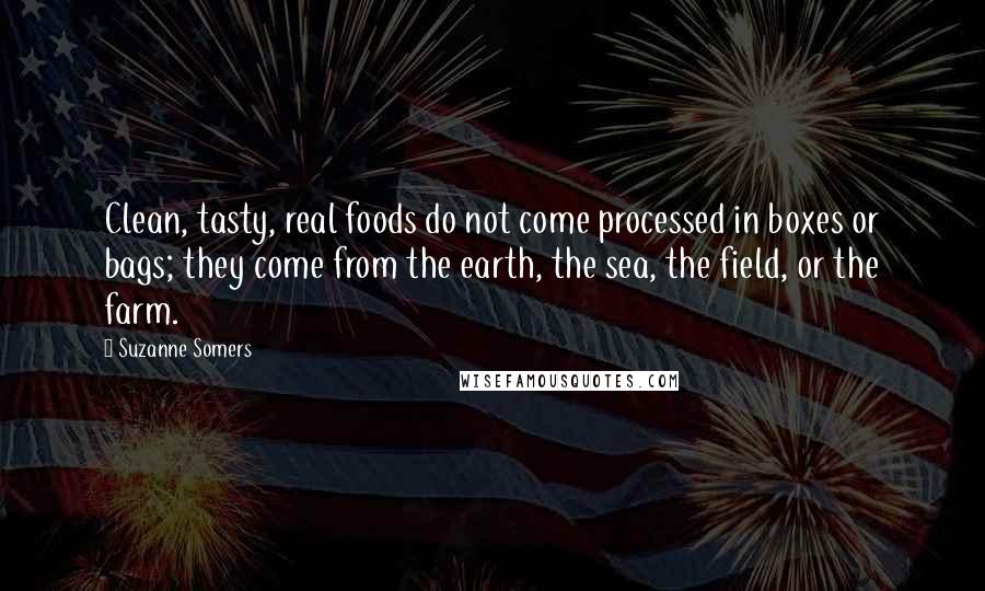 Suzanne Somers Quotes: Clean, tasty, real foods do not come processed in boxes or bags; they come from the earth, the sea, the field, or the farm.