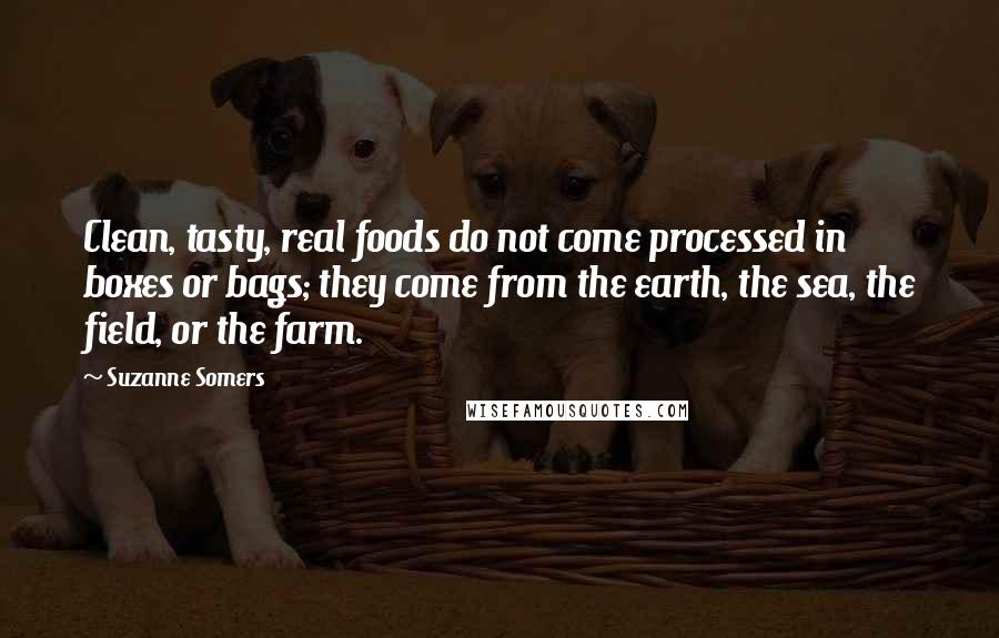 Suzanne Somers Quotes: Clean, tasty, real foods do not come processed in boxes or bags; they come from the earth, the sea, the field, or the farm.