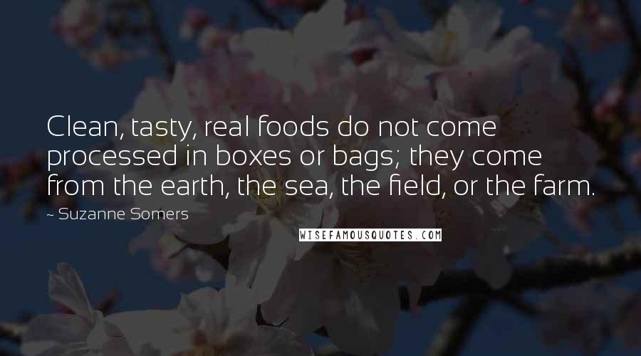 Suzanne Somers Quotes: Clean, tasty, real foods do not come processed in boxes or bags; they come from the earth, the sea, the field, or the farm.
