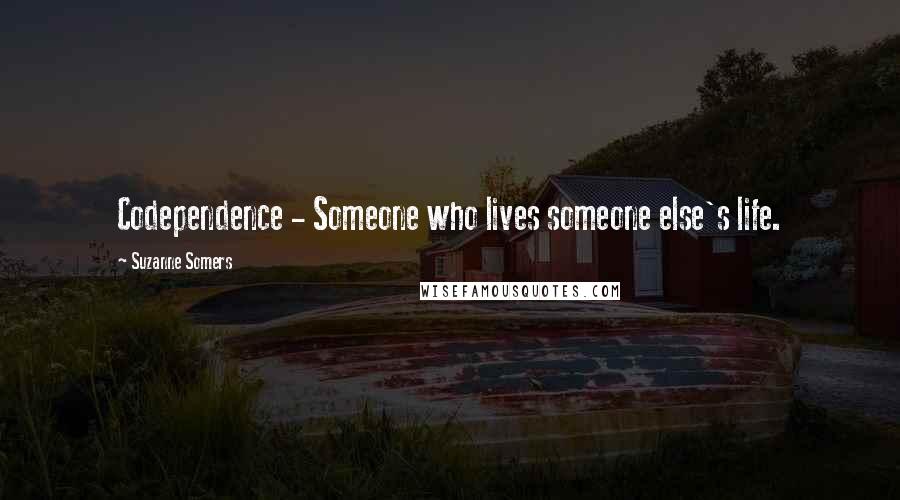 Suzanne Somers Quotes: Codependence - Someone who lives someone else's life.
