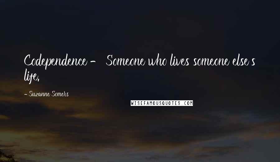 Suzanne Somers Quotes: Codependence - Someone who lives someone else's life.