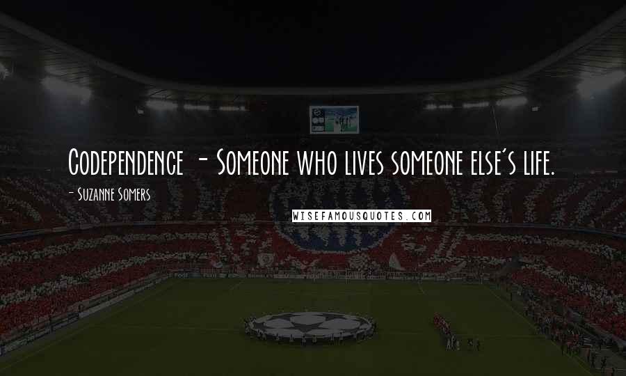 Suzanne Somers Quotes: Codependence - Someone who lives someone else's life.