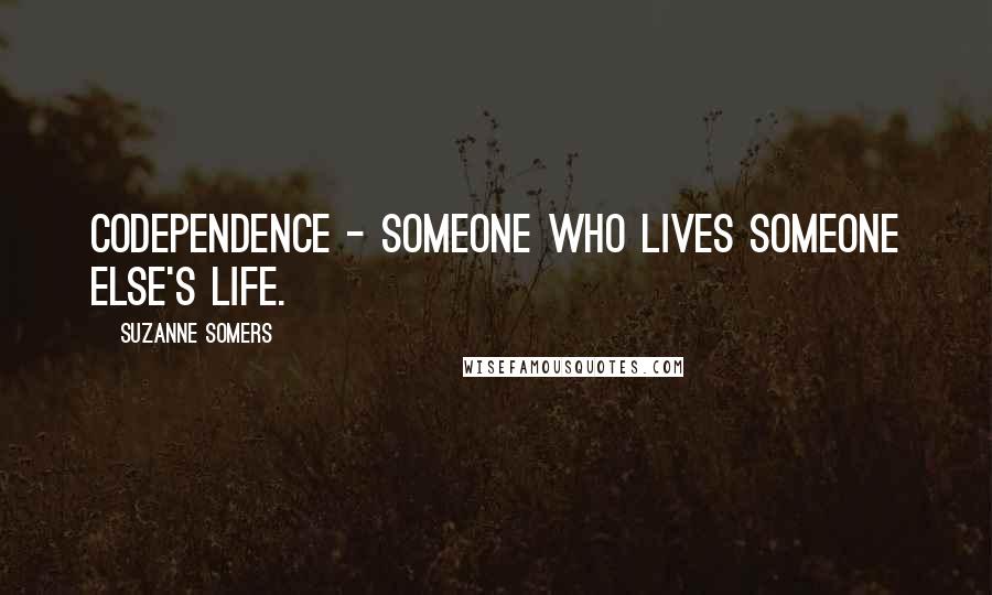 Suzanne Somers Quotes: Codependence - Someone who lives someone else's life.