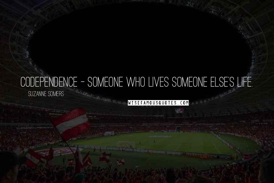 Suzanne Somers Quotes: Codependence - Someone who lives someone else's life.