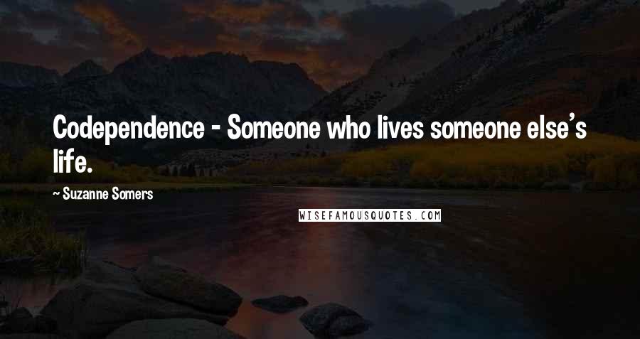 Suzanne Somers Quotes: Codependence - Someone who lives someone else's life.