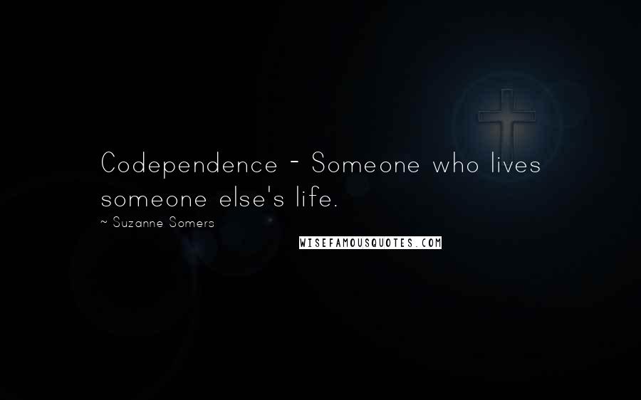 Suzanne Somers Quotes: Codependence - Someone who lives someone else's life.