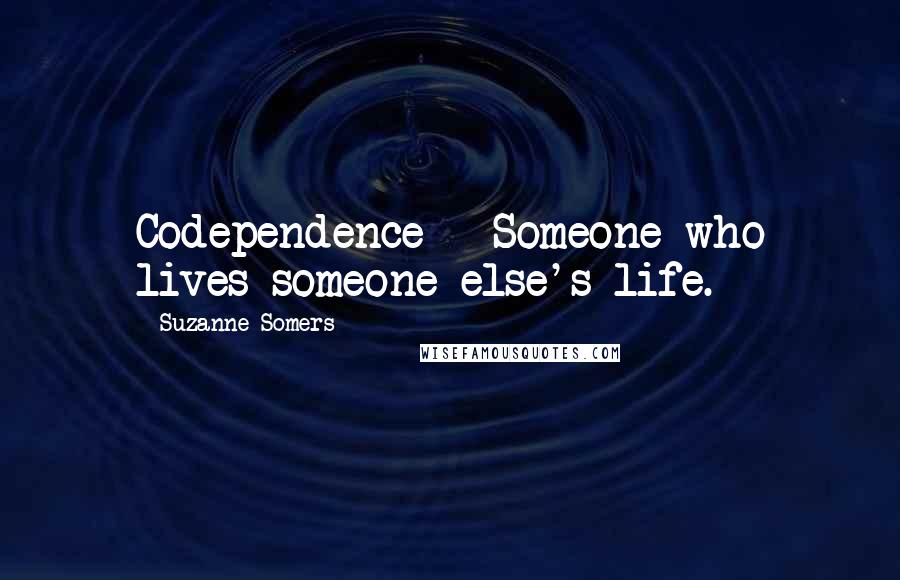 Suzanne Somers Quotes: Codependence - Someone who lives someone else's life.