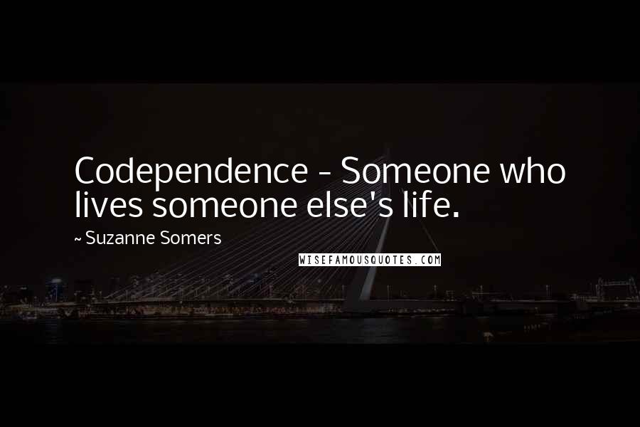 Suzanne Somers Quotes: Codependence - Someone who lives someone else's life.