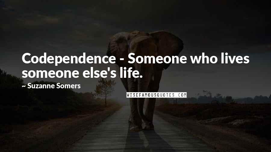 Suzanne Somers Quotes: Codependence - Someone who lives someone else's life.