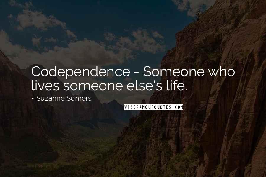 Suzanne Somers Quotes: Codependence - Someone who lives someone else's life.