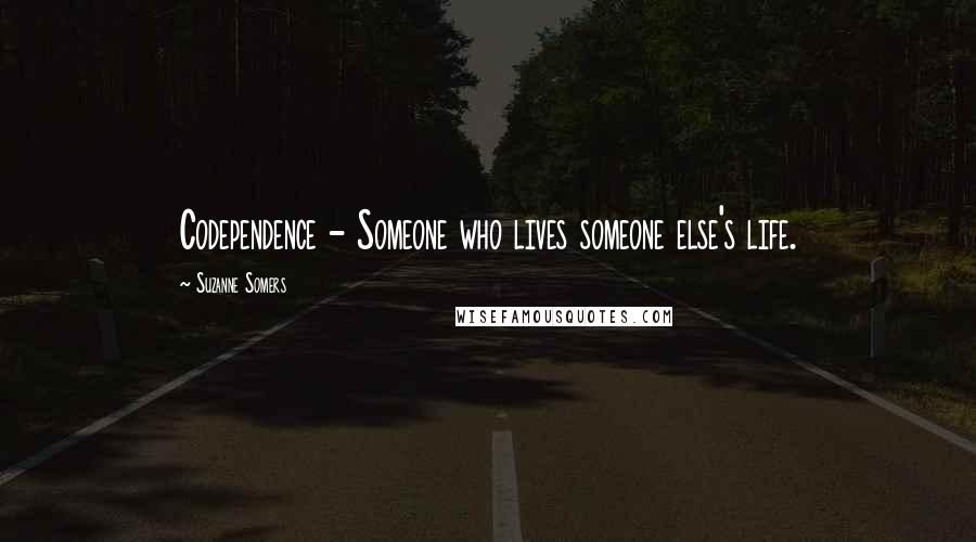 Suzanne Somers Quotes: Codependence - Someone who lives someone else's life.