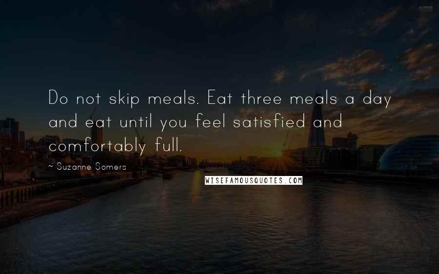 Suzanne Somers Quotes: Do not skip meals. Eat three meals a day and eat until you feel satisfied and comfortably full.