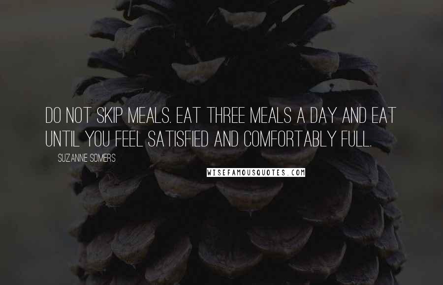 Suzanne Somers Quotes: Do not skip meals. Eat three meals a day and eat until you feel satisfied and comfortably full.