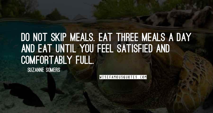 Suzanne Somers Quotes: Do not skip meals. Eat three meals a day and eat until you feel satisfied and comfortably full.