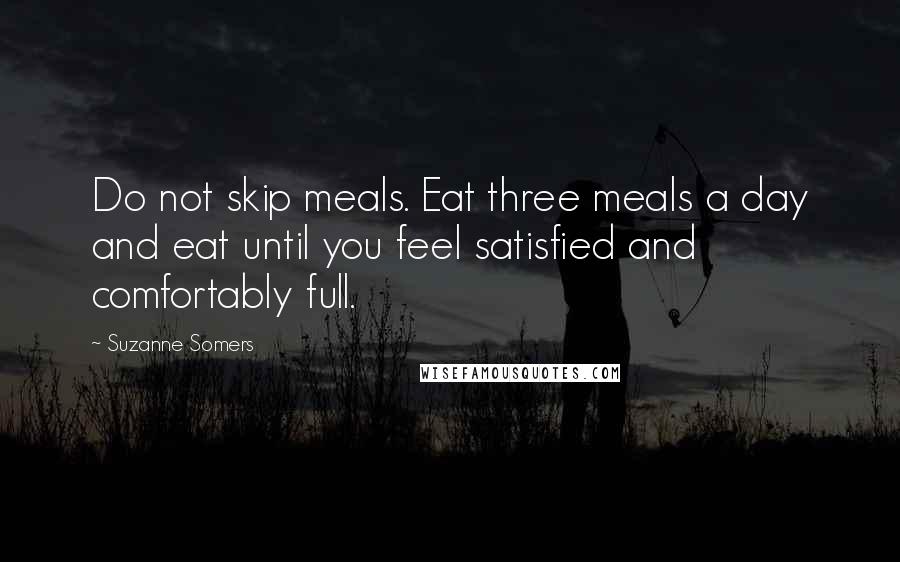 Suzanne Somers Quotes: Do not skip meals. Eat three meals a day and eat until you feel satisfied and comfortably full.