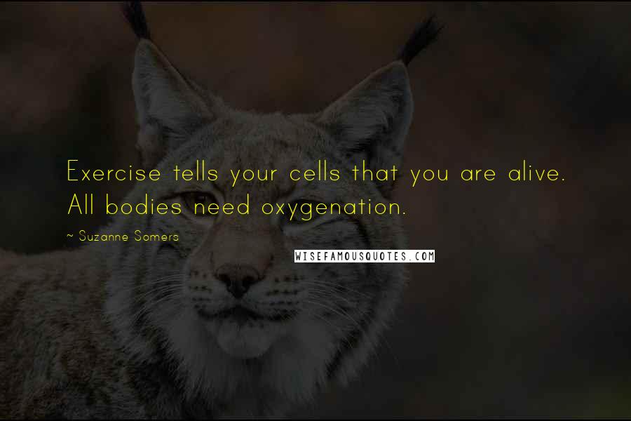 Suzanne Somers Quotes: Exercise tells your cells that you are alive. All bodies need oxygenation.