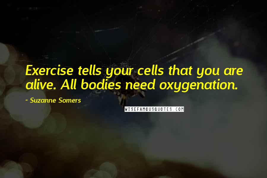 Suzanne Somers Quotes: Exercise tells your cells that you are alive. All bodies need oxygenation.