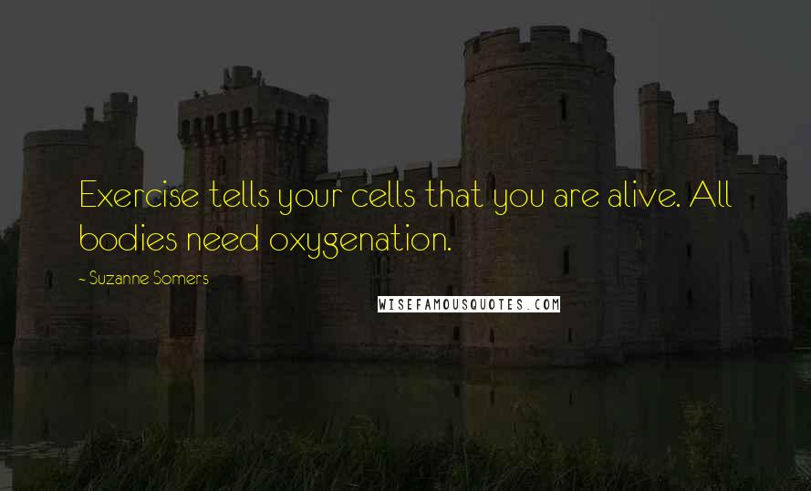 Suzanne Somers Quotes: Exercise tells your cells that you are alive. All bodies need oxygenation.