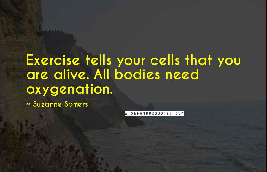 Suzanne Somers Quotes: Exercise tells your cells that you are alive. All bodies need oxygenation.