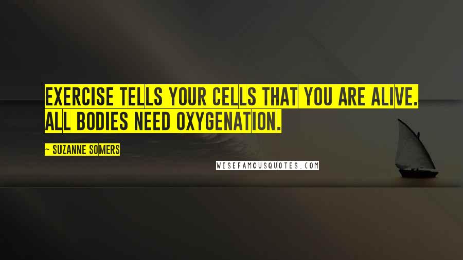 Suzanne Somers Quotes: Exercise tells your cells that you are alive. All bodies need oxygenation.