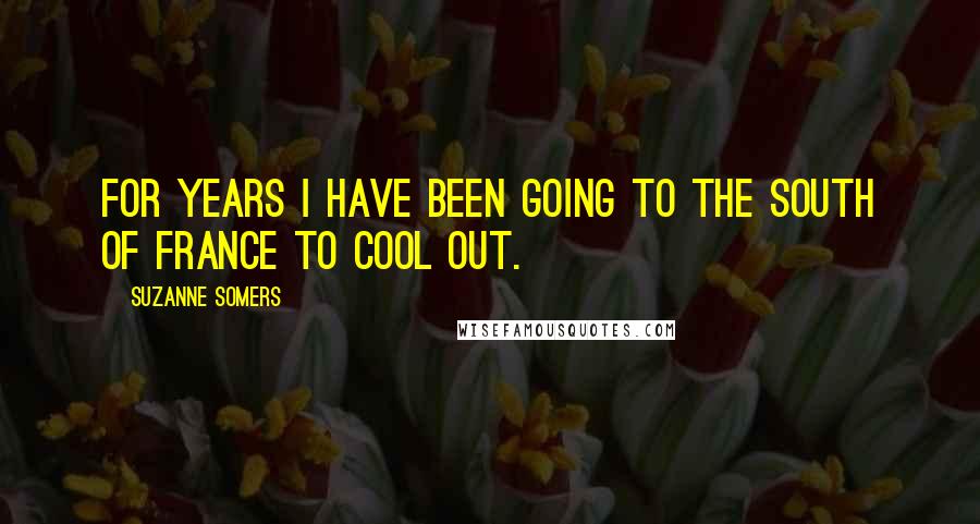 Suzanne Somers Quotes: For years I have been going to the South of France to cool out.