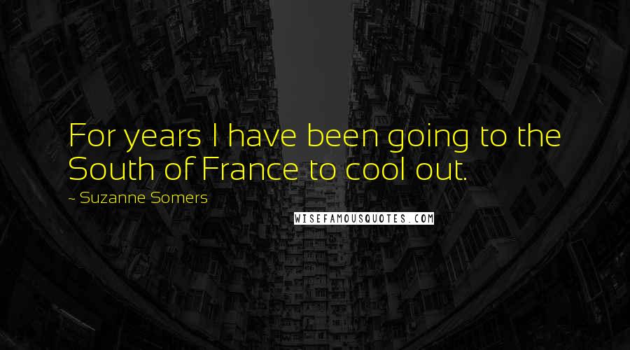 Suzanne Somers Quotes: For years I have been going to the South of France to cool out.