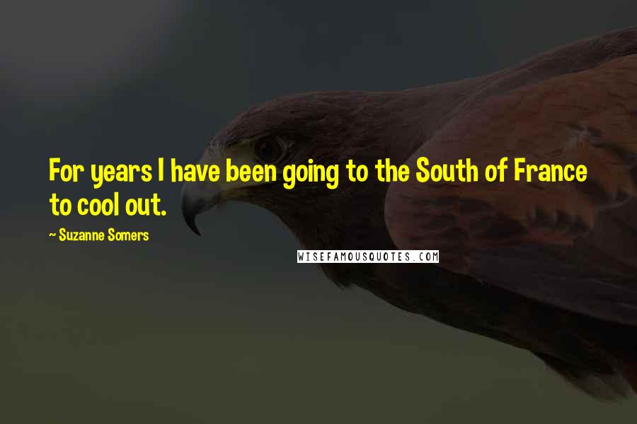 Suzanne Somers Quotes: For years I have been going to the South of France to cool out.