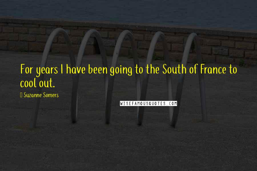 Suzanne Somers Quotes: For years I have been going to the South of France to cool out.