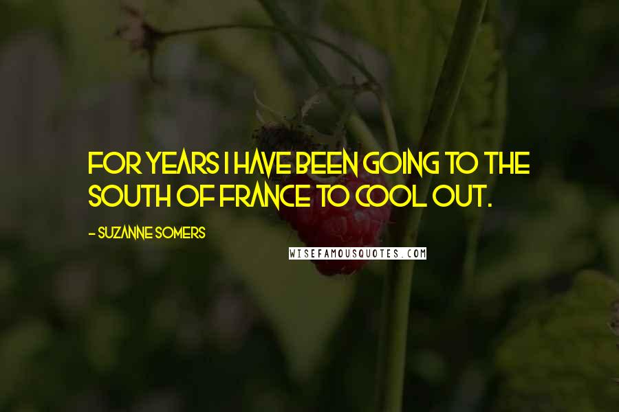 Suzanne Somers Quotes: For years I have been going to the South of France to cool out.