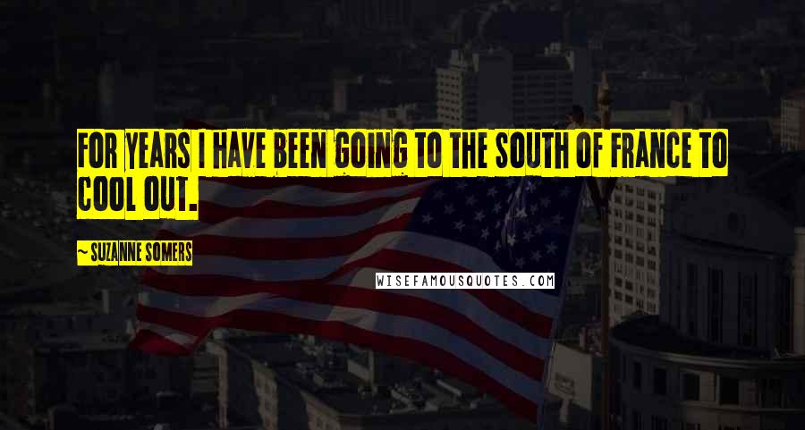 Suzanne Somers Quotes: For years I have been going to the South of France to cool out.
