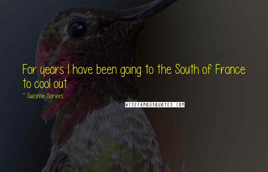 Suzanne Somers Quotes: For years I have been going to the South of France to cool out.