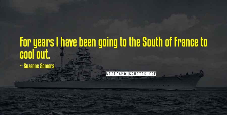 Suzanne Somers Quotes: For years I have been going to the South of France to cool out.